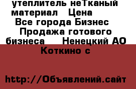 утеплитель неТканый материал › Цена ­ 100 - Все города Бизнес » Продажа готового бизнеса   . Ненецкий АО,Коткино с.